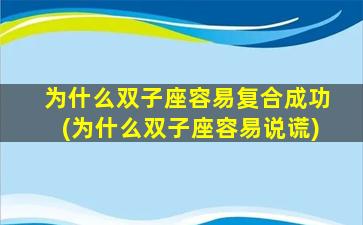 为什么双子座容易复合成功(为什么双子座容易说谎)