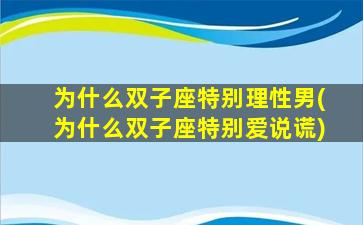 为什么双子座特别理性男(为什么双子座特别爱说谎)