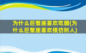 为什么巨蟹座喜欢吃醋(为什么巨蟹座喜欢模仿别人)