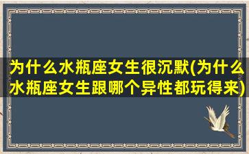 为什么水瓶座女生很沉默(为什么水瓶座女生跟哪个异性都玩得来)