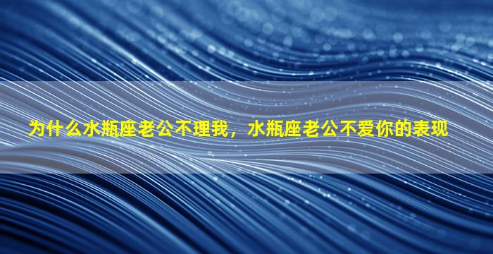 为什么水瓶座老公不理我，水瓶座老公不爱你的表现