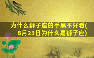 为什么狮子座的手黑不好看(8月23日为什么是狮子座)