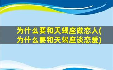 为什么要和天蝎座做恋人(为什么要和天蝎座谈恋爱)