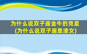 为什么说双子座金牛的克星(为什么说双子座是渣女)