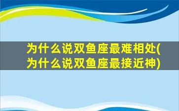 为什么说双鱼座最难相处(为什么说双鱼座最接近神)