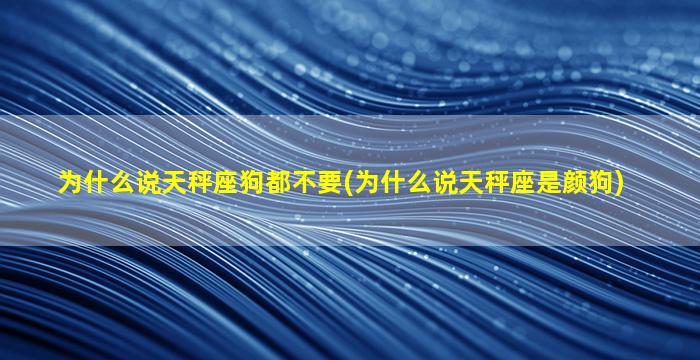 为什么说天秤座狗都不要(为什么说天秤座是颜狗)