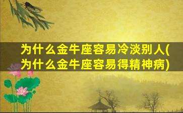 为什么金牛座容易冷淡别人(为什么金牛座容易得精神病)