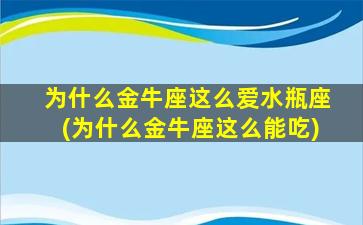 为什么金牛座这么爱水瓶座(为什么金牛座这么能吃)