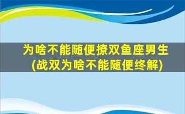 为啥不能随便撩双鱼座男生(战双为啥不能随便终解)