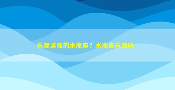 乐观坚强的水瓶座？水瓶座乐观吗