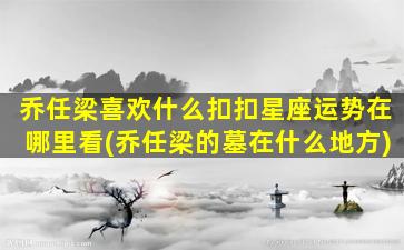 乔任梁喜欢什么扣扣星座运势在哪里看(乔任梁的墓在什么地方)