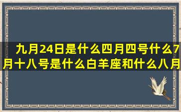 九月24日是什么四月四号什么7月十八号是什么白羊座和什么八月5号是什么二月末是什么女射手座最配的阳历7月12日是什么阳历9月17号是什么公历2月份是什么六月1日