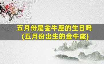 五月份是金牛座的生日吗(五月份出生的金牛座)