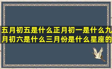 五月初五是什么正月初一是什么九月初六是什么三月份是什么星座的(五月初七出生是什么命)