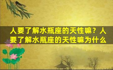 人要了解水瓶座的天性嘛？人要了解水瓶座的天性嘛为什么