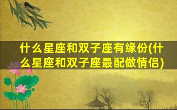 什么星座和双子座有缘份(什么星座和双子座最配做情侣)