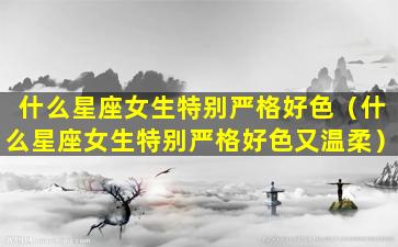 什么星座女生特别严格好色（什么星座女生特别严格好色又温柔）