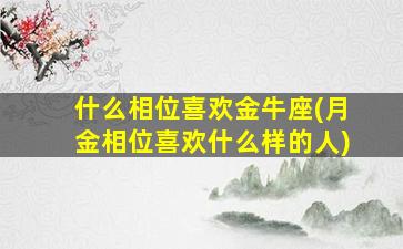 什么相位喜欢金牛座(月金相位喜欢什么样的人)