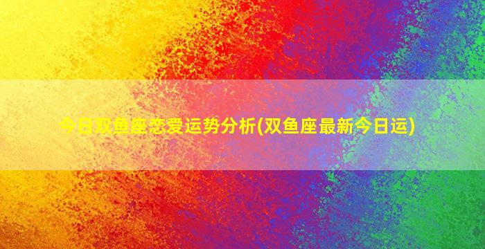 今日双鱼座恋爱运势分析(双鱼座最新今日运)