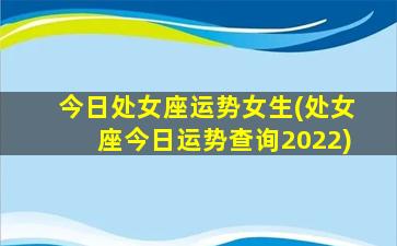 今日处女座运势女生(处女座今日运势查询2022)