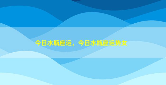 今日水瓶座运，今日水瓶座运势女