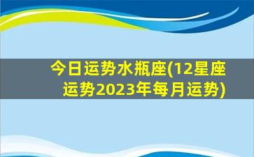 今日运势水瓶座(12星座运势2023年每月运势)