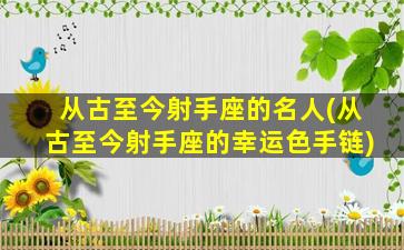 从古至今射手座的名人(从古至今射手座的幸运色手链)