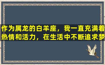 作为属龙的白羊座，我一直充满着热情和活力，在生活中不断追求梦想和挑战自我。在这里，我想与大家分享我对于如何在人生路途中坚定自己的信念和追求目标的一些理解和想法。