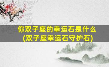 你双子座的幸运石是什么(双子座幸运石守护石)