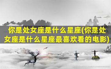 你是处女座是什么星座(你是处女座是什么星座最喜欢看的电影)