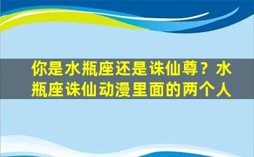 你是水瓶座还是诛仙尊？水瓶座诛仙动漫里面的两个人