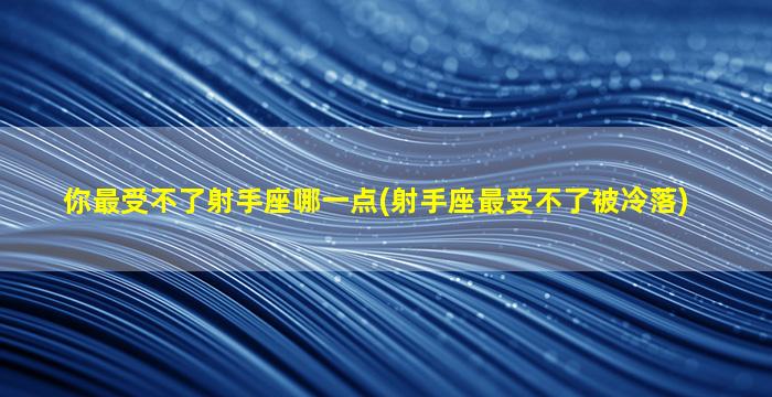 你最受不了射手座哪一点(射手座最受不了被冷落)