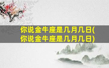 你说金牛座是几月几日(你说金牛座是几月几日)