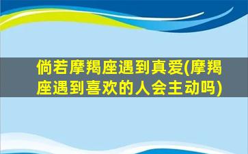 倘若摩羯座遇到真爱(摩羯座遇到喜欢的人会主动吗)