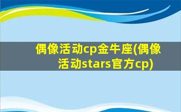 偶像活动cp金牛座(偶像活动stars官方cp)