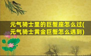 元气骑士里的巨蟹座怎么过(元气骑士黄金巨蟹怎么遇到)