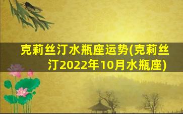 克莉丝汀水瓶座运势(克莉丝汀2022年10月水瓶座)