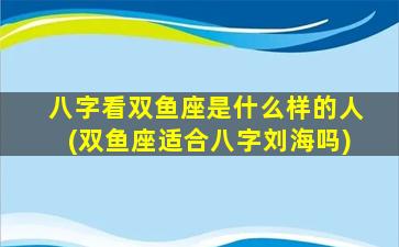 八字看双鱼座是什么样的人(双鱼座适合八字刘海吗)