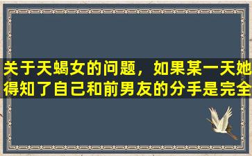 关于天蝎女的问题，如果某一天她得知了自己和前男友的分手是完全一场误会，她是会再去挽回这段感情，还是就此放下