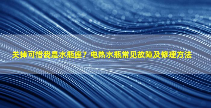 关掉可惜我是水瓶座？电热水瓶常见故障及修理方法