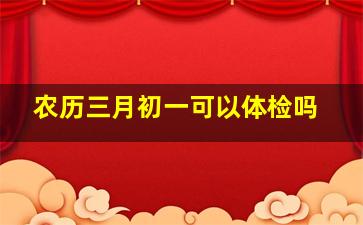 农历三月初一可以体检吗