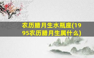 农历腊月生水瓶座(1995农历腊月生属什么)