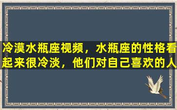 冷漠水瓶座视频，水瓶座的性格看起来很冷淡，他们对自己喜欢的人也很冷淡吗