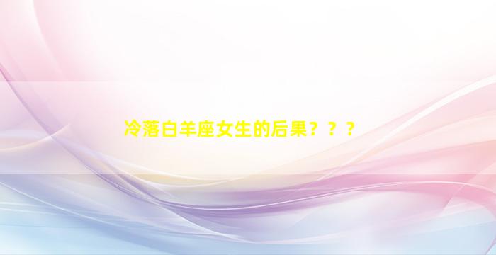 冷落白羊座女生的后果？？？