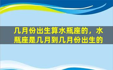 几月份出生算水瓶座的，水瓶座是几月到几月份出生的