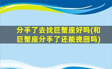 分手了去找巨蟹座好吗(和巨蟹座分手了还能挽回吗)