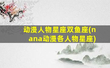 动漫人物星座双鱼座(nana动漫各人物星座)