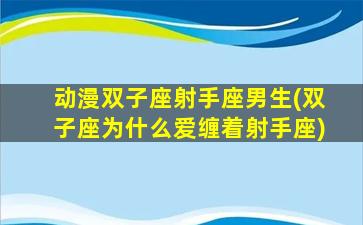 动漫双子座射手座男生(双子座为什么爱缠着射手座)