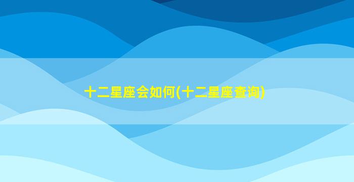 十二星座会如何(十二星座查询)