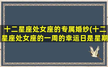 十二星座处女座的专属婚纱(十二星座处女座的一周的幸运日是星期几几)